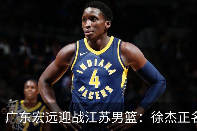 广东宏远迎战江苏男篮：徐杰正名与亚帅战术考验